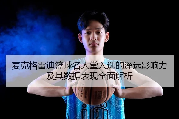 麦克格雷迪篮球名人堂入选的深远影响力及其数据表现全面解析