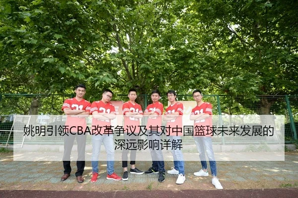 姚明引领CBA改革争议及其对中国篮球未来发展的深远影响详解