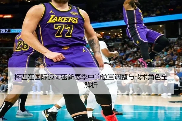 梅西在国际迈阿密新赛季中的位置调整与战术角色全解析